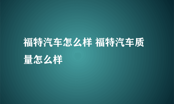 福特汽车怎么样 福特汽车质量怎么样