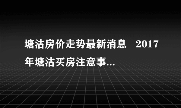 塘沽房价走势最新消息   2017年塘沽买房注意事项有哪些