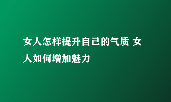 女人怎样提升自己的气质 女人如何增加魅力