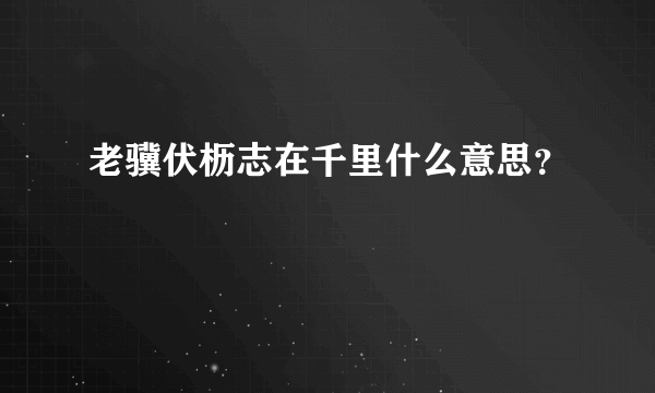 老骥伏枥志在千里什么意思？