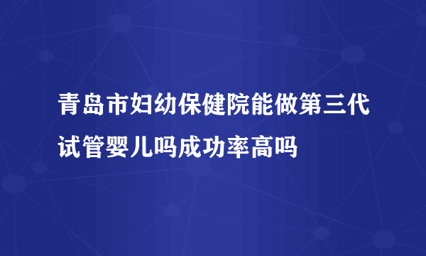 青岛市妇幼保健院能做第三代试管婴儿吗成功率高吗 