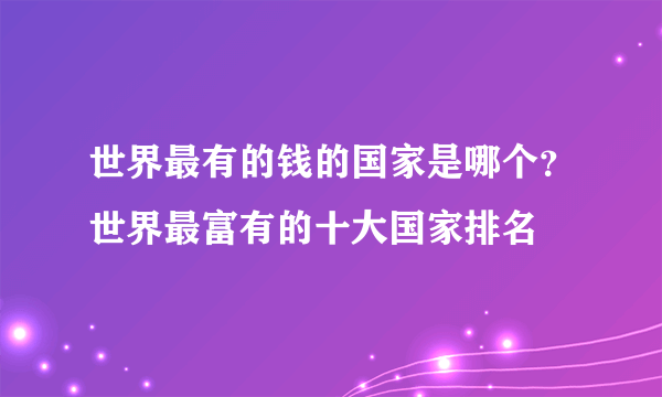 世界最有的钱的国家是哪个？世界最富有的十大国家排名