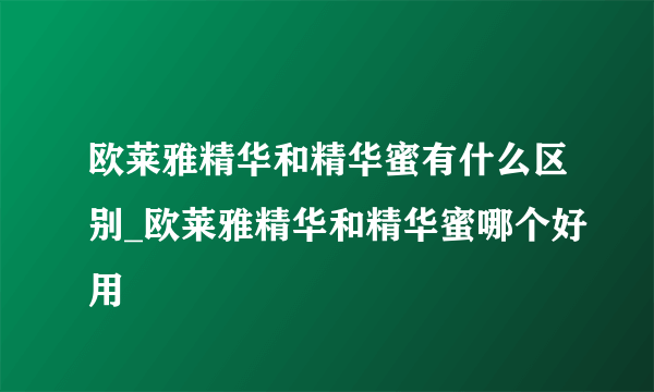 欧莱雅精华和精华蜜有什么区别_欧莱雅精华和精华蜜哪个好用