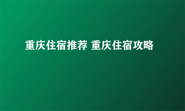 重庆住宿推荐 重庆住宿攻略