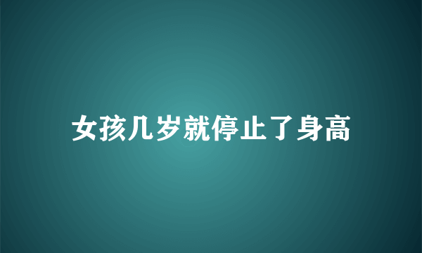 女孩几岁就停止了身高