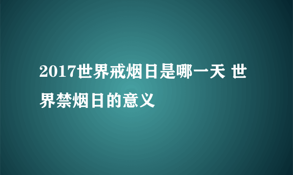 2017世界戒烟日是哪一天 世界禁烟日的意义