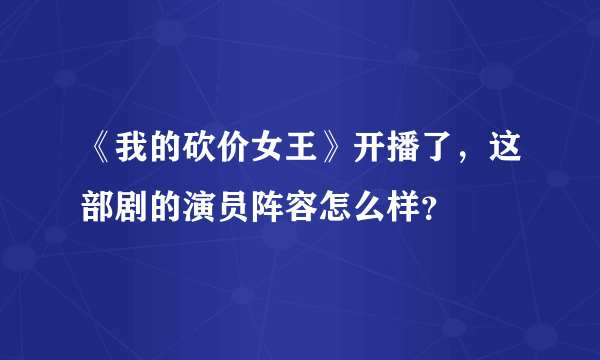 《我的砍价女王》开播了，这部剧的演员阵容怎么样？