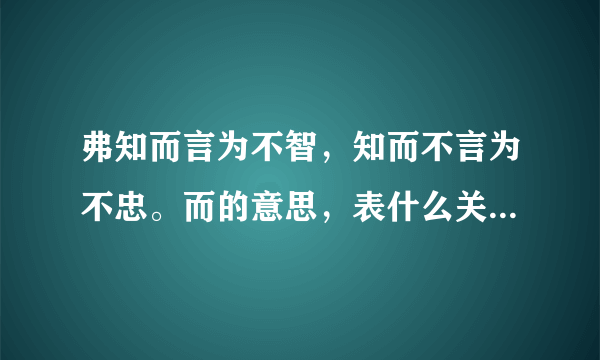 弗知而言为不智，知而不言为不忠。而的意思，表什么关系，是不是表转折