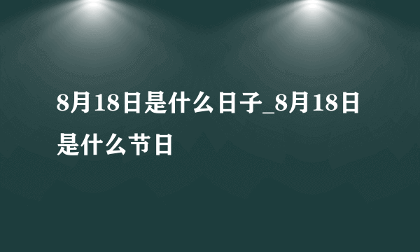 8月18日是什么日子_8月18日是什么节日