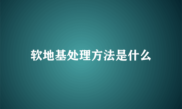 软地基处理方法是什么