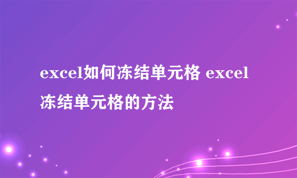 excel如何冻结单元格 excel冻结单元格的方法