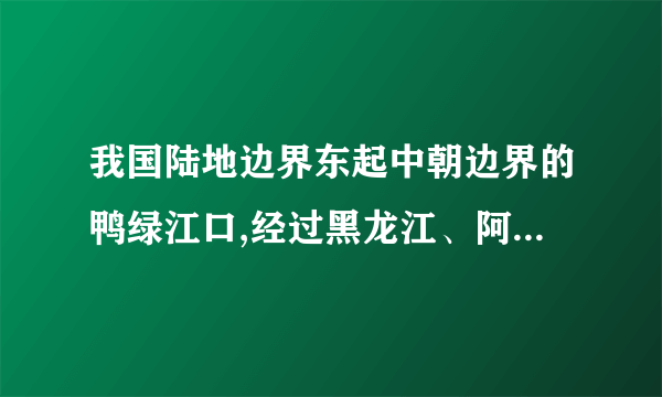 我国陆地边界东起中朝边界的鸭绿江口,经过黑龙江、阿尔泰山、帕