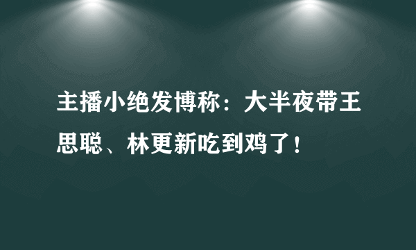 主播小绝发博称：大半夜带王思聪、林更新吃到鸡了！