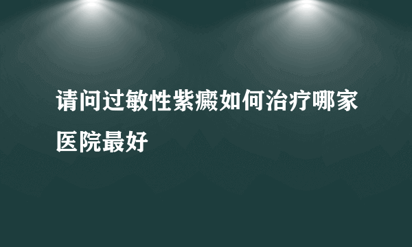 请问过敏性紫癜如何治疗哪家医院最好