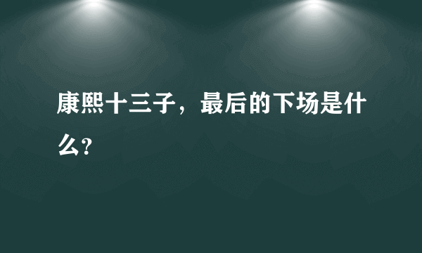 康熙十三子，最后的下场是什么？