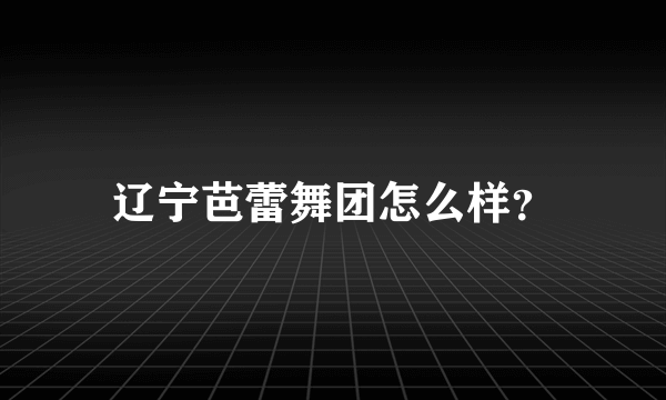 辽宁芭蕾舞团怎么样？