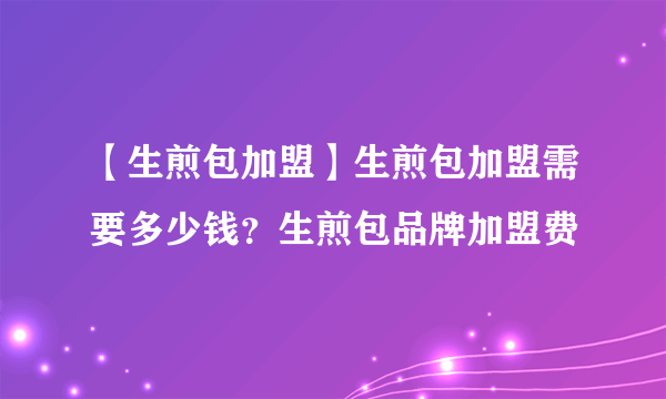 【生煎包加盟】生煎包加盟需要多少钱？生煎包品牌加盟费