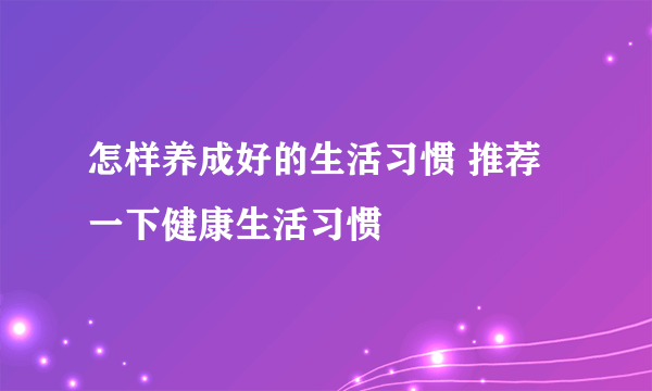 怎样养成好的生活习惯 推荐一下健康生活习惯