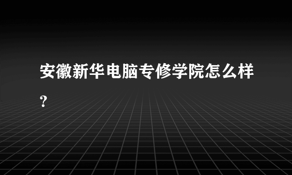 安徽新华电脑专修学院怎么样？