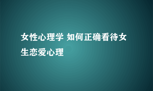 女性心理学 如何正确看待女生恋爱心理