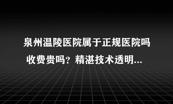 泉州温陵医院属于正规医院吗 收费贵吗？精湛技术透明收费 专业男科老品牌