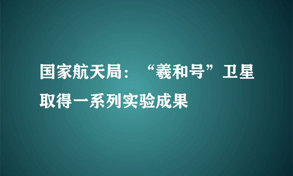 国家航天局：“羲和号”卫星取得一系列实验成果