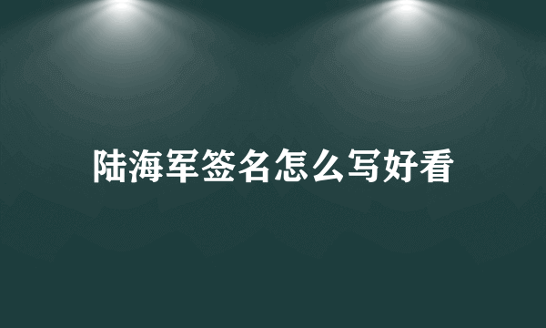 陆海军签名怎么写好看