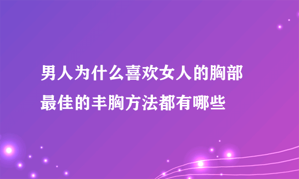 男人为什么喜欢女人的胸部 最佳的丰胸方法都有哪些