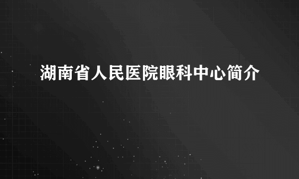 湖南省人民医院眼科中心简介