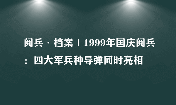 阅兵·档案｜1999年国庆阅兵：四大军兵种导弹同时亮相