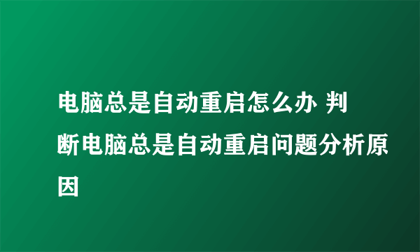 电脑总是自动重启怎么办 判断电脑总是自动重启问题分析原因