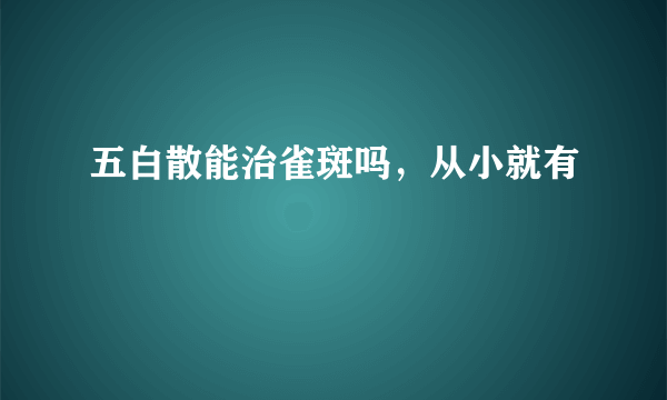 五白散能治雀斑吗，从小就有