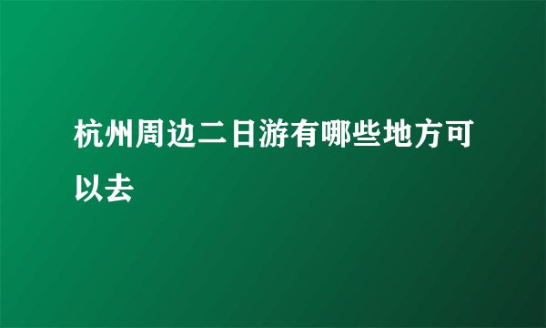 杭州周边二日游有哪些地方可以去