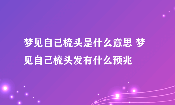 梦见自己梳头是什么意思 梦见自己梳头发有什么预兆