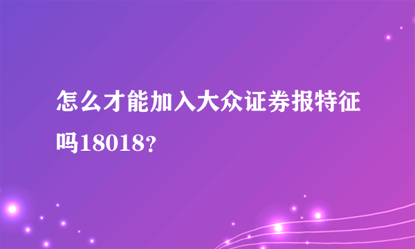 怎么才能加入大众证券报特征吗18018？