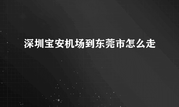 深圳宝安机场到东莞市怎么走