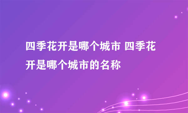 四季花开是哪个城市 四季花开是哪个城市的名称