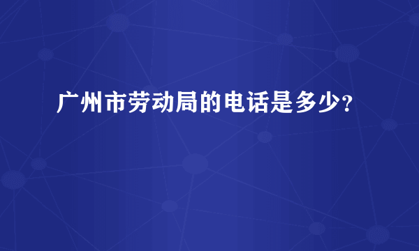 广州市劳动局的电话是多少？