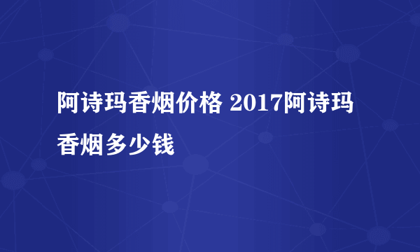 阿诗玛香烟价格 2017阿诗玛香烟多少钱