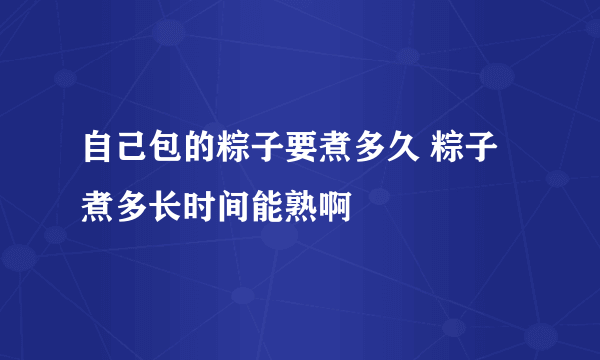 自己包的粽子要煮多久 粽子煮多长时间能熟啊