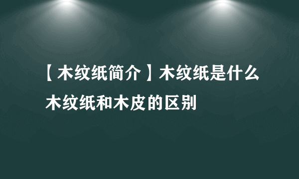 【木纹纸简介】木纹纸是什么 木纹纸和木皮的区别