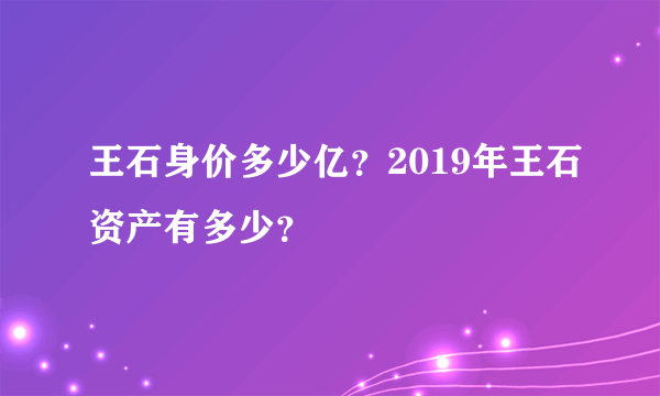 王石身价多少亿？2019年王石资产有多少？