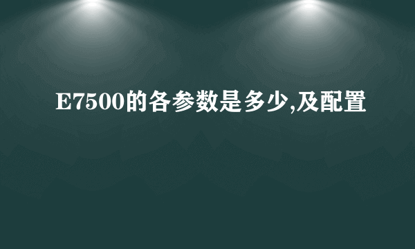 E7500的各参数是多少,及配置