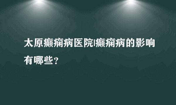 太原癫痫病医院|癫痫病的影响有哪些？