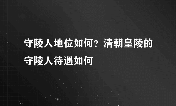 守陵人地位如何？清朝皇陵的守陵人待遇如何