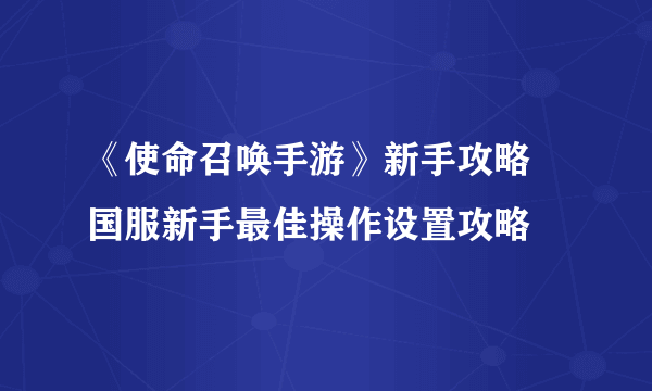 《使命召唤手游》新手攻略 国服新手最佳操作设置攻略