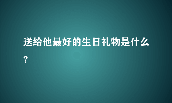 送给他最好的生日礼物是什么？