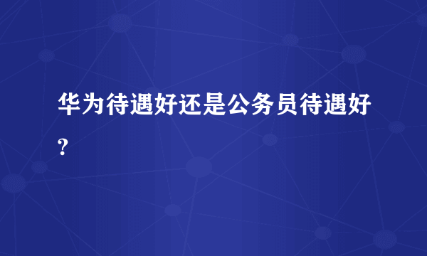 华为待遇好还是公务员待遇好?