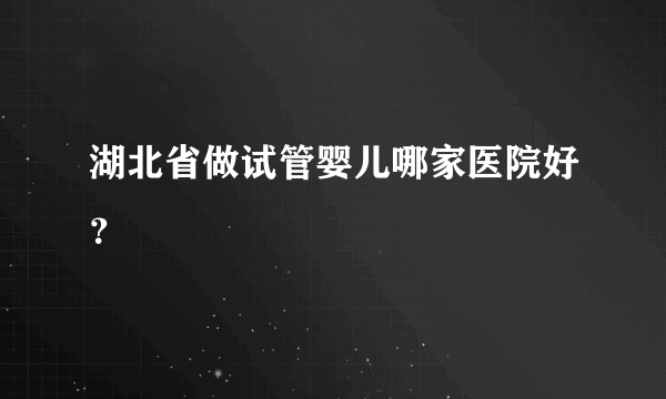 湖北省做试管婴儿哪家医院好？