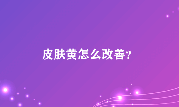 皮肤黄怎么改善？